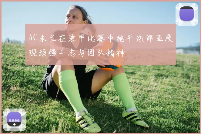 AC米兰在意甲比赛中绝平热那亚展现顽强斗志与团队精神