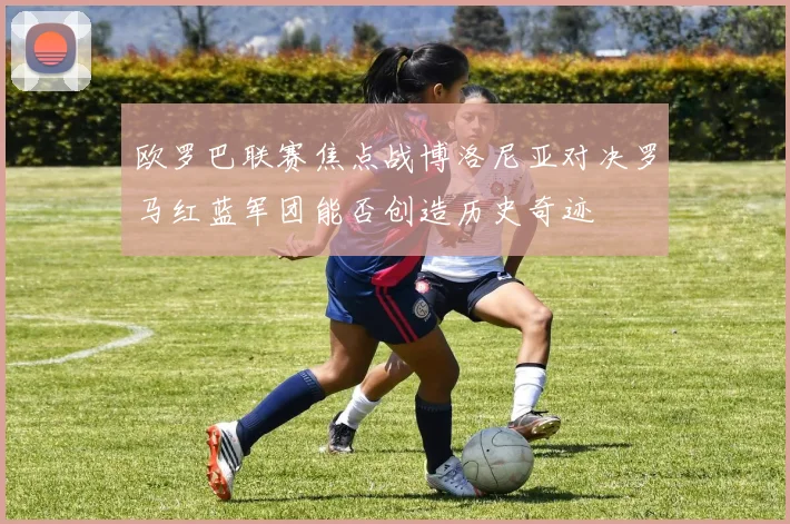 欧罗巴联赛焦点战博洛尼亚对决罗马红蓝军团能否创造历史奇迹