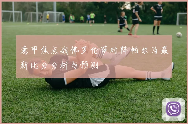 意甲焦点战佛罗伦萨对阵帕尔马最新比分分析与预测