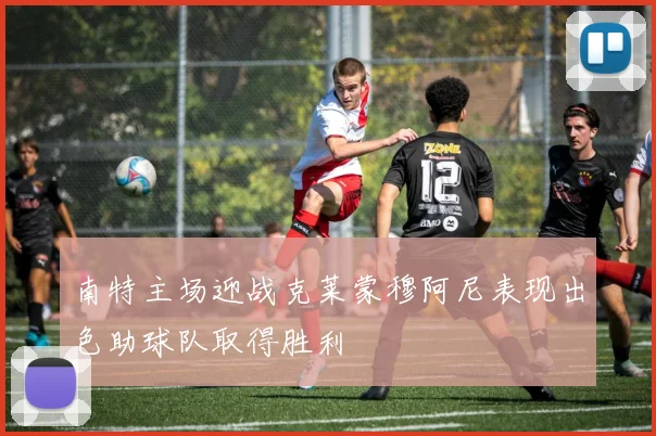南特主场迎战克莱蒙穆阿尼表现出色助球队取得胜利