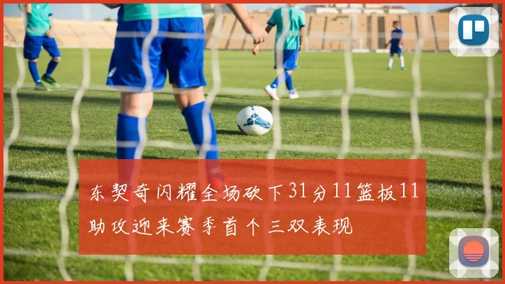 东契奇闪耀全场砍下31分11篮板11助攻迎来赛季首个三双表现