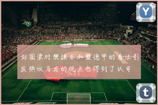 刘国梁对樊振东加盟德甲的看法引发热议马龙的观点也得到了认可