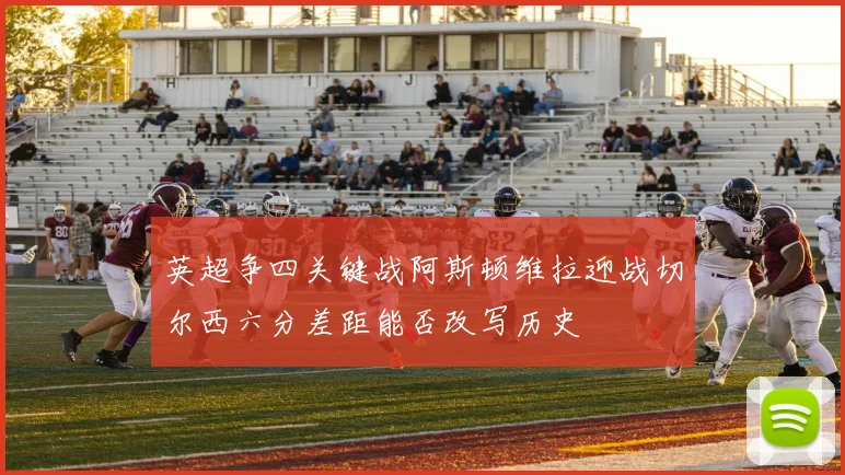 英超争四关键战阿斯顿维拉迎战切尔西六分差距能否改写历史