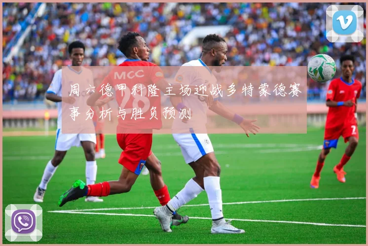 周六德甲科隆主场迎战多特蒙德赛事分析与胜负预测